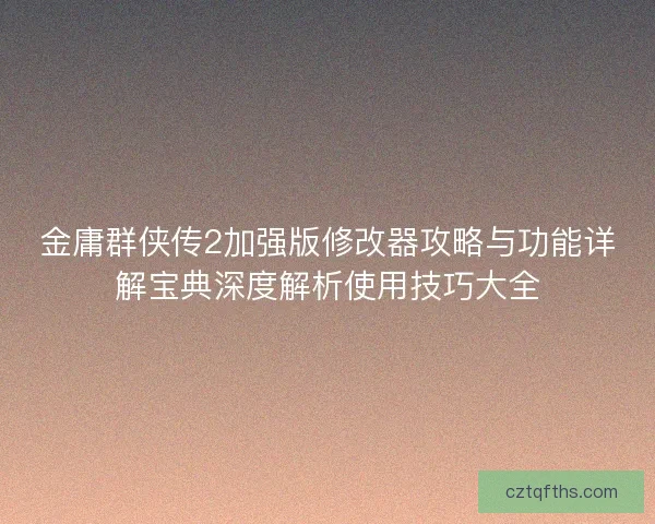 金庸群侠传2加强版修改器攻略与功能详解宝典深度解析使用技巧大全 金庸群侠传2加强版修改器攻略与功能详解宝典深度解析使用技巧大全