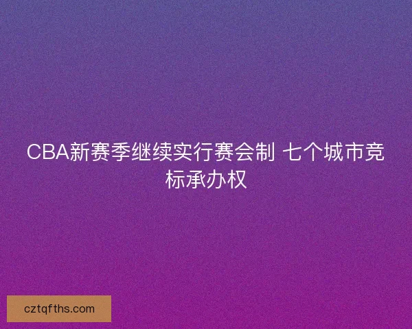 CBA新赛季继续实行赛会制 七个城市竞标承办权 CBA新赛季继续实行赛会制 七个城市竞标承办权