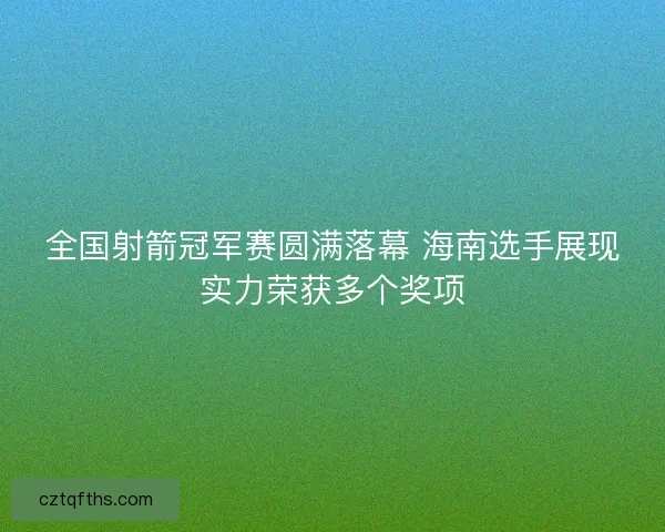 全国射箭冠军赛圆满落幕 海南选手展现实力荣获多个奖项 全国射箭冠军赛圆满落幕 海南选手展现实力荣获多个奖项