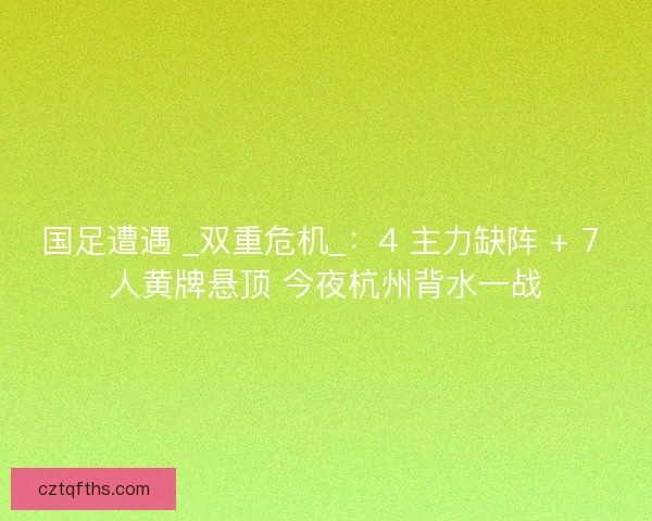 国足遭遇 _双重危机_:4 主力缺阵 + 7 人黄牌悬顶 今夜杭州背水一战 国足遭遇 _双重危机_:4 主力缺阵 + 7 人黄牌悬顶 今夜杭州背水一战