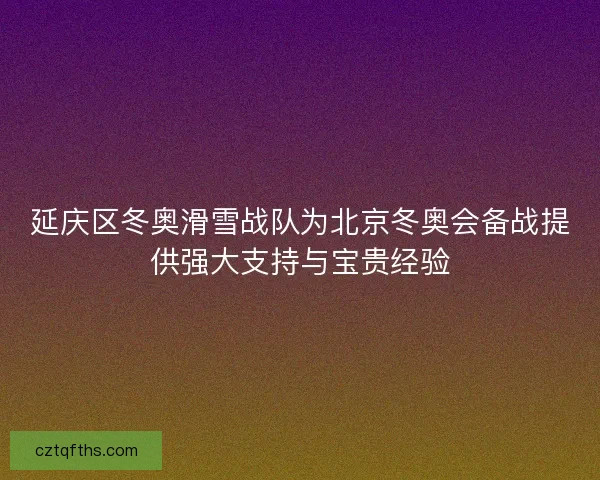 延庆区冬奥滑雪战队为北京冬奥会备战提供强大支持与宝贵经验 延庆区冬奥滑雪战队为北京冬奥会备战提供强大支持与宝贵经验
