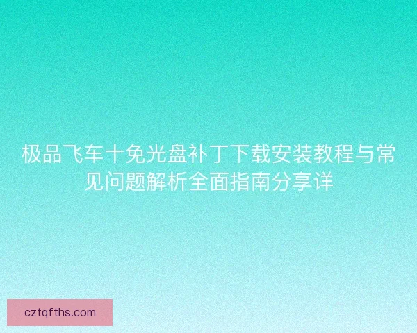 极品飞车十免光盘补丁下载安装教程与常见问题解析全面指南分享详