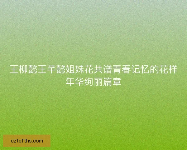 王柳懿王芊懿姐妹花共谱青春记忆的花样年华绚丽篇章 王柳懿王芊懿姐妹花共谱青春记忆的花样年华绚丽篇章