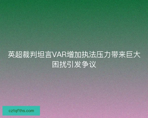 英超裁判坦言VAR增加执法压力带来巨大困扰引发争议 英超裁判坦言VAR增加执法压力带来巨大困扰引发争议