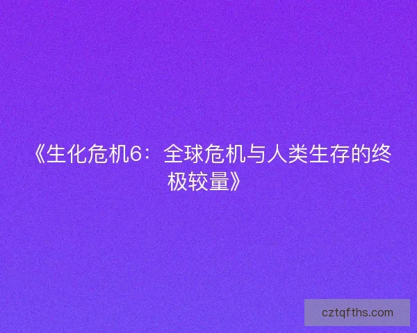 《生化危机6:全球危机与人类生存的终极较量》 《生化危机6:全球危机与人类生存的终极较量》