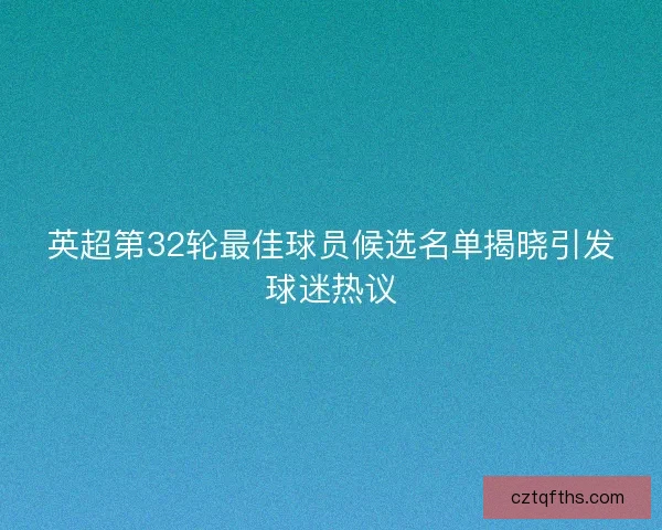 英超第32轮最佳球员候选名单揭晓引发球迷热议 英超第32轮最佳球员候选名单揭晓引发球迷热议