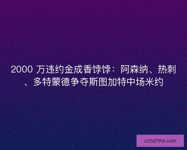 2000 万违约金成香饽饽：阿森纳、热刺、多特蒙德争夺斯图加特中场米约