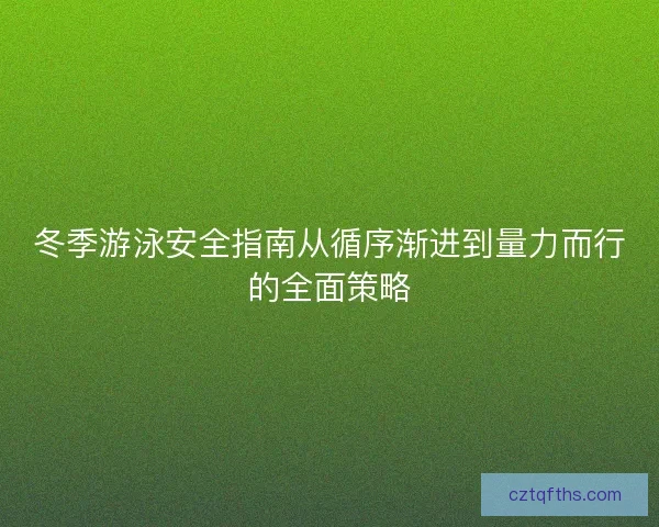 冬季游泳安全指南从循序渐进到量力而行的全面策略 冬季游泳安全指南从循序渐进到量力而行的全面策略