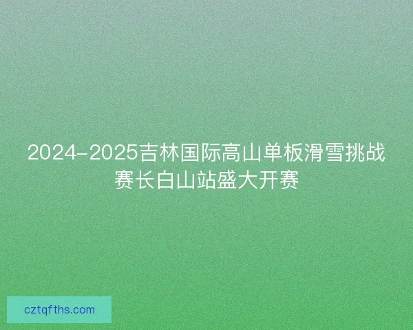 2024-2025吉林国际高山单板滑雪挑战赛长白山站盛大开赛