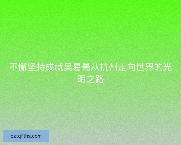 不懈坚持成就吴易昺从杭州走向世界的光明之路 不懈坚持成就吴易昺从杭州走向世界的光明之路