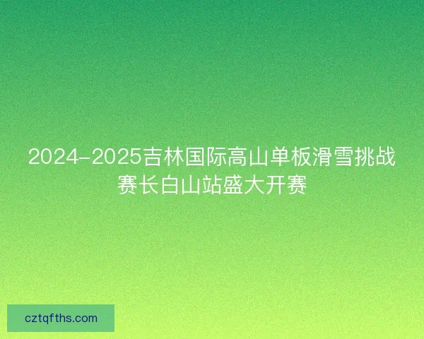 2024-2025吉林国际高山单板滑雪挑战赛长白山站盛大开赛