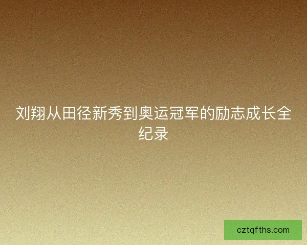 刘翔从田径新秀到奥运冠军的励志成长全纪录 刘翔从田径新秀到奥运冠军的励志成长全纪录