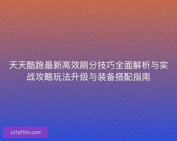 天天酷跑最新高效刷分技巧全面解析与实战攻略玩法升级与装备搭配指南 天天酷跑最新高效刷分技巧全面解析与实战攻略玩法升级与装备搭配指南